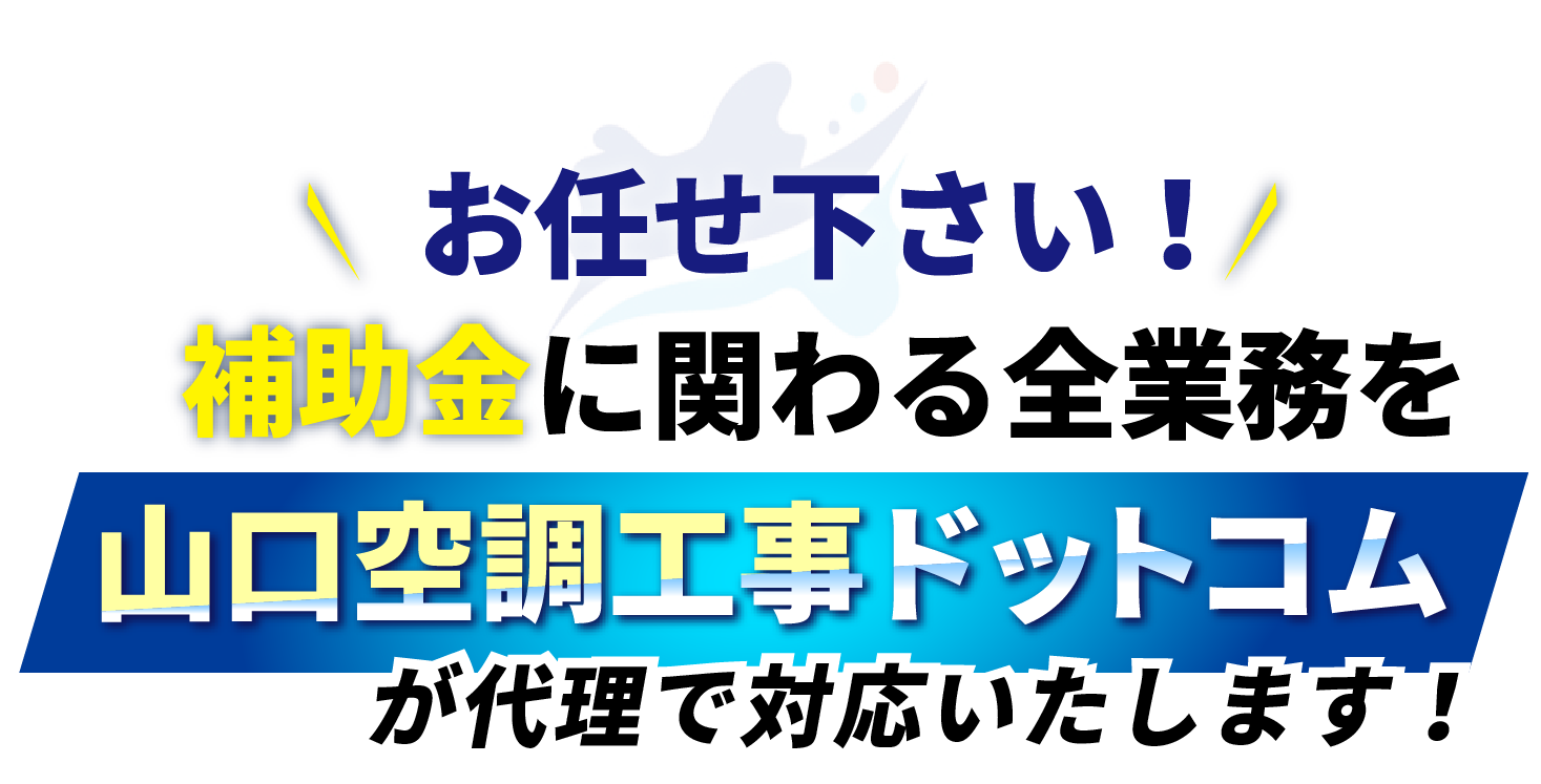 山口空調工事ドットコムなら補助金に関わる全業務を代理で対応いたします！