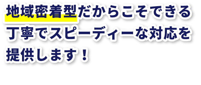 地域密着型だからこそできる丁寧でスピーディーな対応を提供します！